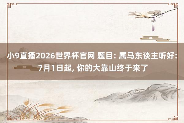 小9直播2026世界杯官网 题目: 属马东谈主听好: 7月1日起, 你的大靠山终于来了