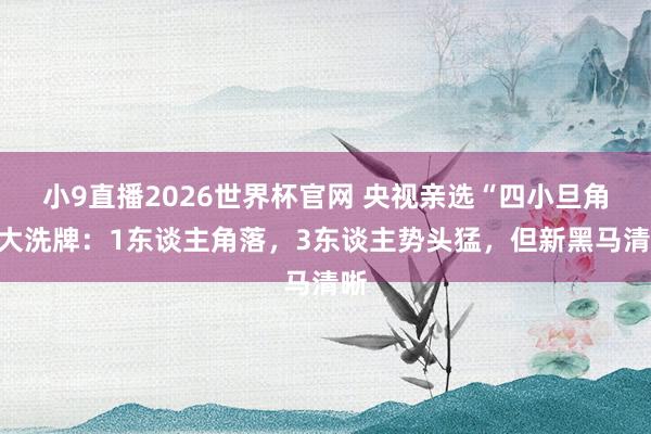 小9直播2026世界杯官网 央视亲选“四小旦角”大洗牌：1东谈主角落，3东谈主势头猛，但新黑马清晰