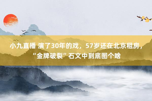 小九直播 演了30年的戏，57岁还在北京租房，“金牌破裂”石文中到底图个啥
