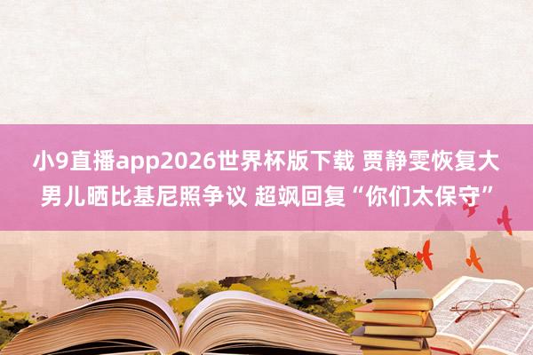 小9直播app2026世界杯版下载 贾静雯恢复大男儿晒比基尼照争议 超飒回复“你们太保守”