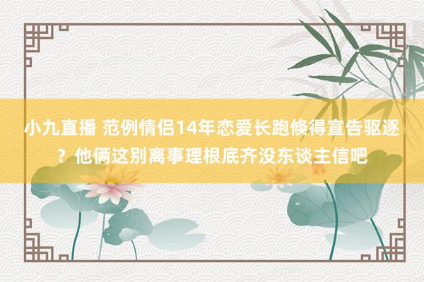 小九直播 范例情侣14年恋爱长跑倏得宣告驱逐?他俩这别离事理根底齐没东谈主信吧