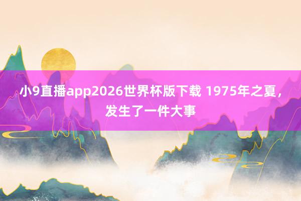 小9直播app2026世界杯版下载 1975年之夏,发生了一件大事