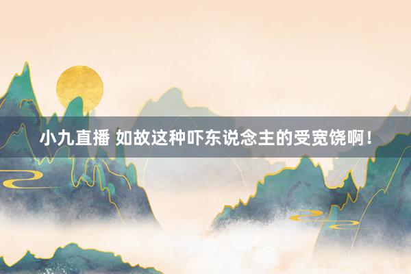 小九直播 如故这种吓东说念主的受宽饶啊!