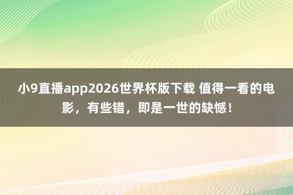 小9直播app2026世界杯版下载 值得一看的电影,有些错,即是一世的缺憾!