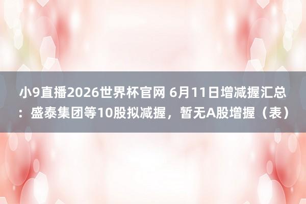 小9直播2026世界杯官网 6月11日增减握汇总:盛泰集团等10股拟减握,暂无A股增握(表)