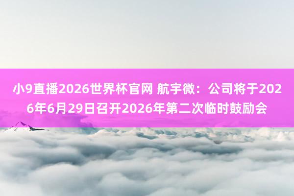 小9直播2026世界杯官网 航宇微:公司将于2026年6月29日召开2026年第二次临时鼓励会