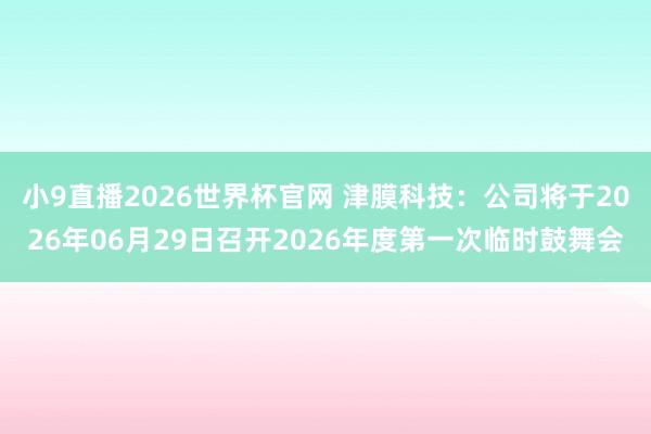 小9直播2026世界杯官网 津膜科技：公司将于2026年06月29日召开2026年度第一次临时鼓舞会