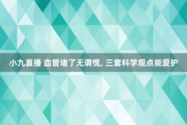 小九直播 血管堵了无谓慌, 三套科学观点能爱护