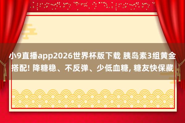 小9直播app2026世界杯版下载 胰岛素3组黄金搭配! 降糖稳、不反弹、少低血糖, 糖友快保藏