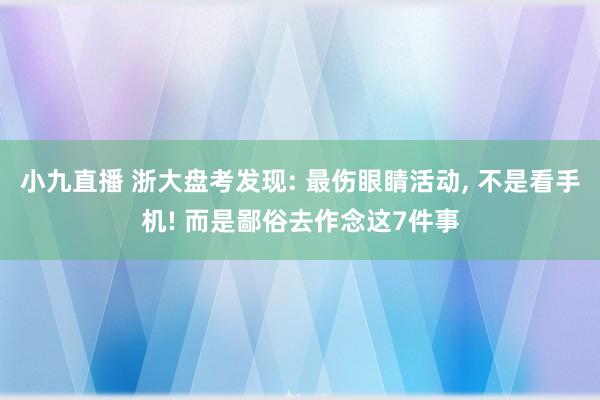 小九直播 浙大盘考发现: 最伤眼睛活动, 不是看手机! 而是鄙俗去作念这7件事