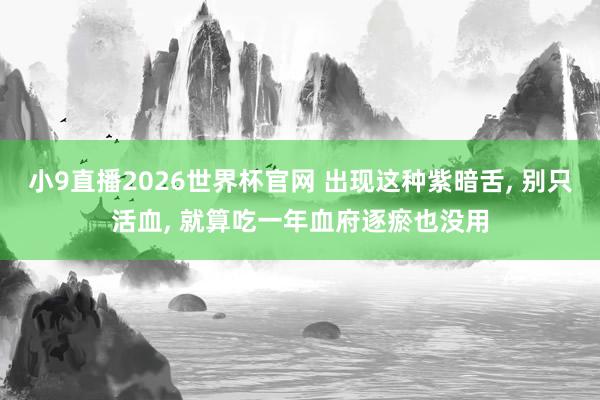 小9直播2026世界杯官网 出现这种紫暗舌, 别只活血, 就算吃一年血府逐瘀也没用