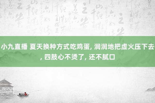小九直播 夏天换种方式吃鸡蛋, 润润地把虚火压下去, 四肢心不烫了, 还不腻口