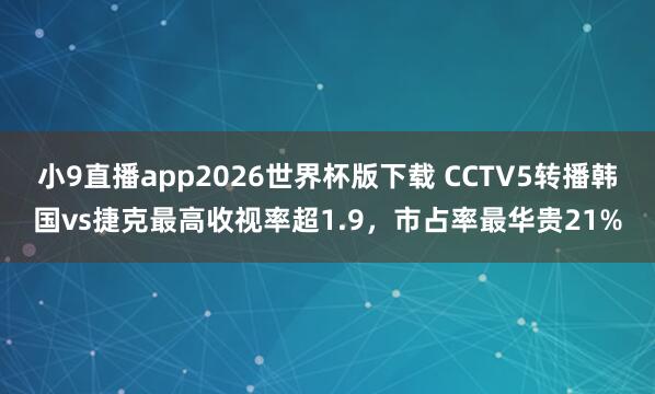 小9直播app2026世界杯版下载 CCTV5转播韩国vs捷克最高收视率超1.9,市占率最华贵21%
