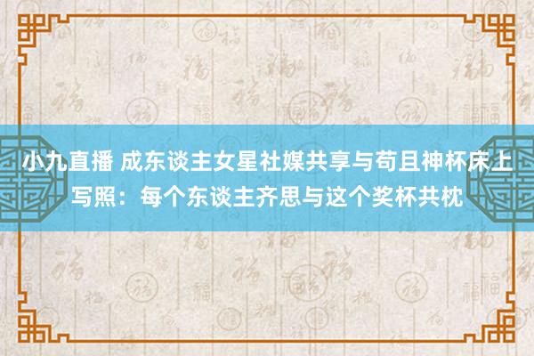 小九直播 成东谈主女星社媒共享与苟且神杯床上写照：每个东谈主齐思与这个奖杯共枕
