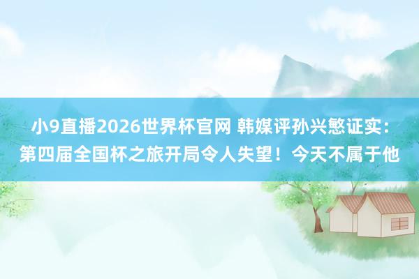 小9直播2026世界杯官网 韩媒评孙兴慜证实:第四届全国杯之旅开局令人失望!今天不属于他