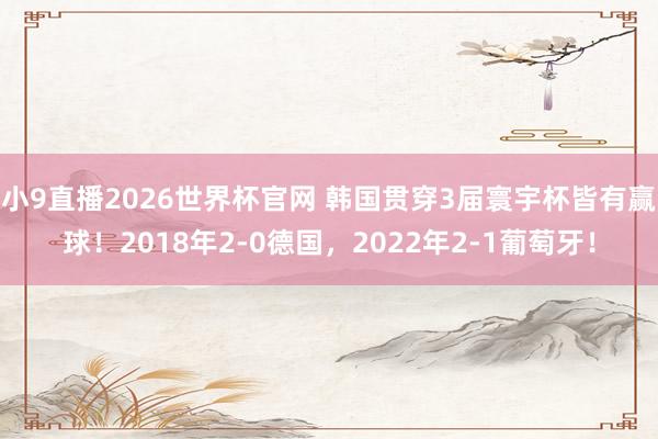 小9直播2026世界杯官网 韩国贯穿3届寰宇杯皆有赢球！2018年2-0德国，2022年2-1葡萄牙！
