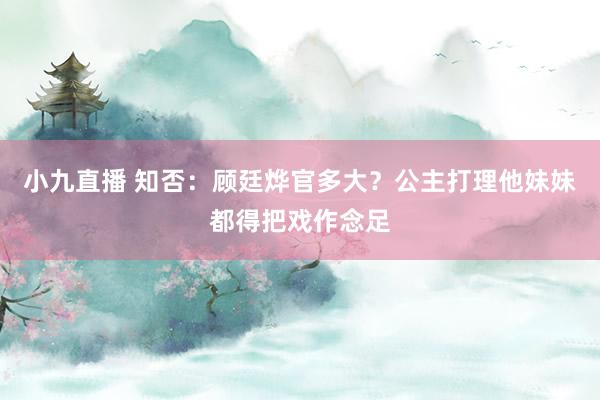小九直播 知否:顾廷烨官多大?公主打理他妹妹都得把戏作念足