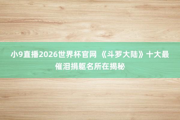 小9直播2026世界杯官网 《斗罗大陆》十大最催泪捐躯名所在揭秘