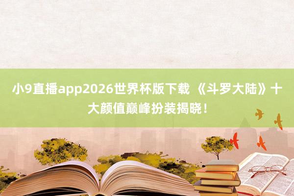 小9直播app2026世界杯版下载 《斗罗大陆》十大颜值巅峰扮装揭晓!