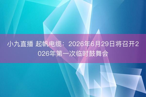 小九直播 起帆电缆:2026年6月29日将召开2026年第一次临时鼓舞会
