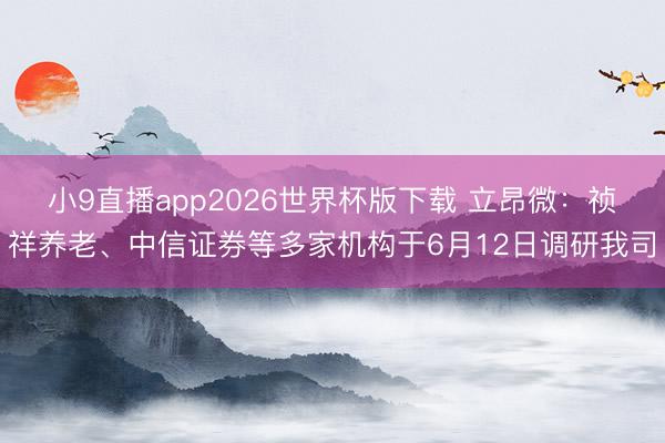 小9直播app2026世界杯版下载 立昂微：祯祥养老、中信证券等多家机构于6月12日调研我司