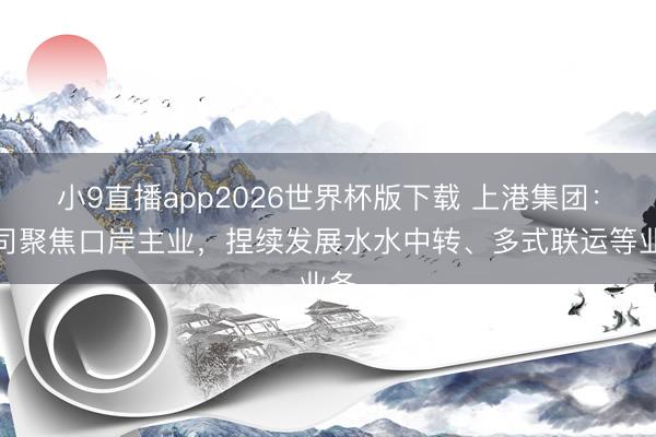 小9直播app2026世界杯版下载 上港集团:公司聚焦口岸主业,捏续发展水水中转、多式联运等业务