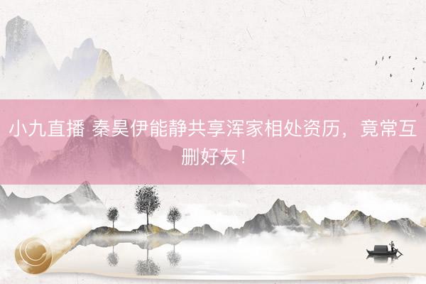 小九直播 秦昊伊能静共享浑家相处资历，竟常互删好友！