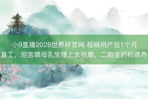 小9直播2026世界杯官网 程晓玥产后1个月复工,坦言喂母乳生理上太折磨,二胎全奶粉喂养