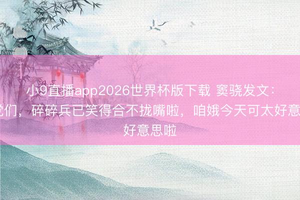 小9直播app2026世界杯版下载 窦骁发文: 乡党们,碎碎兵已笑得合不拢嘴啦,咱娥今天可太好意思啦