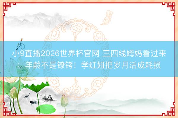 小9直播2026世界杯官网 三四线姆妈看过来：年龄不是镣铐！学红姐把岁月活成耗损