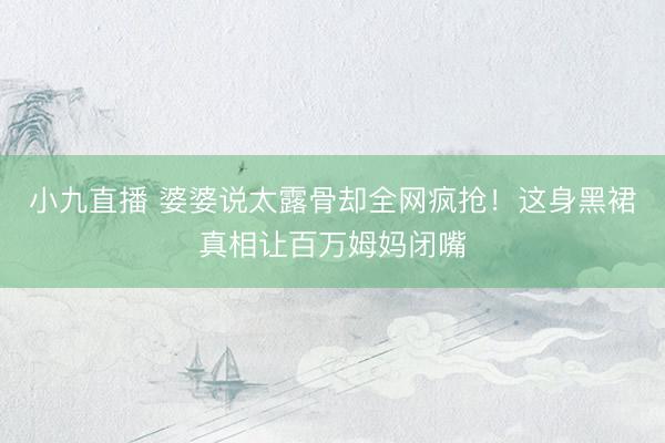 小九直播 婆婆说太露骨却全网疯抢!这身黑裙真相让百万姆妈闭嘴