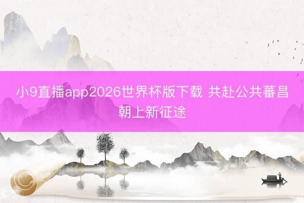 小9直播app2026世界杯版下载 共赴公共蕃昌朝上新征途