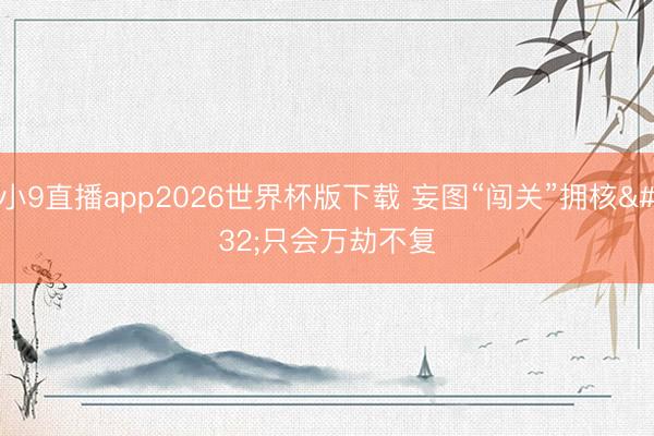 小9直播app2026世界杯版下载 妄图“闯关”拥核 只会万劫不复