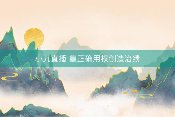 小九直播 靠正确用权创造治绩