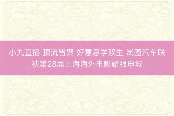 小九直播 顶流皆聚 好意思学双生 岚图汽车联袂第28届上海海外电影耀眼申城