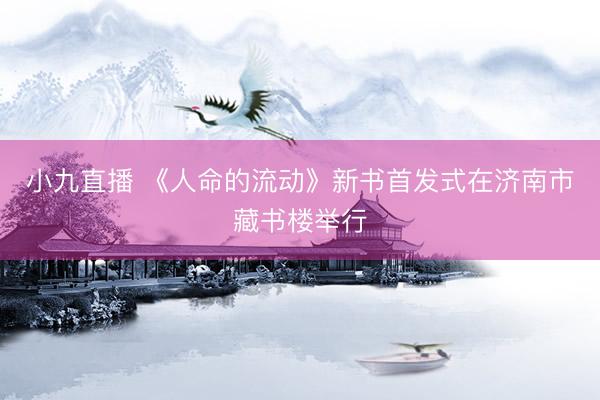小九直播 《人命的流动》新书首发式在济南市藏书楼举行