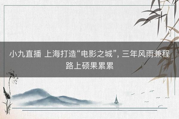 小九直播 上海打造“电影之城”, 三年风雨兼程路上硕果累累