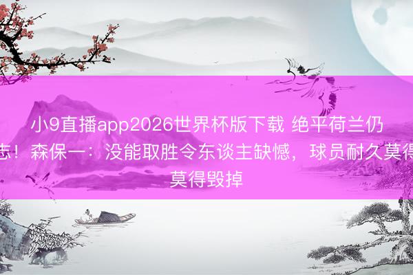 小9直播app2026世界杯版下载 绝平荷兰仍不得志!森保一:没能取胜令东谈主缺憾,球员耐久莫得毁掉
