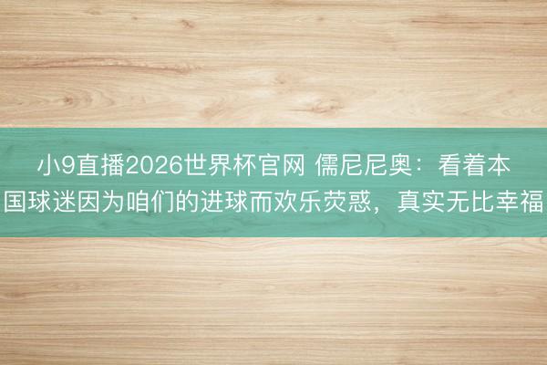 小9直播2026世界杯官网 儒尼尼奥：看着本国球迷因为咱们的进球而欢乐荧惑，真实无比幸福