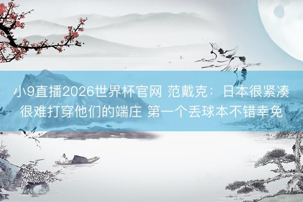 小9直播2026世界杯官网 范戴克:日本很紧凑很难打穿他们的端庄 第一个丢球本不错幸免