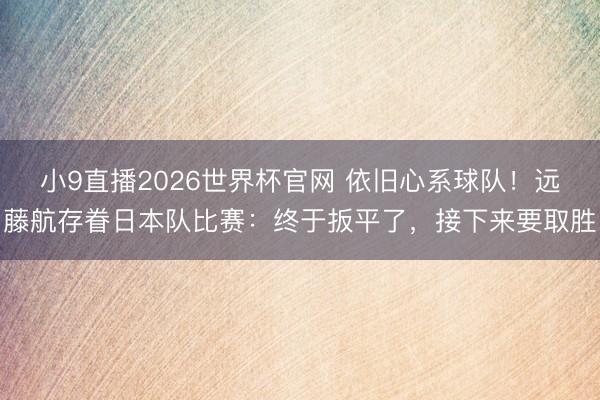 小9直播2026世界杯官网 依旧心系球队!远藤航存眷日本队比赛:终于扳平了,接下来要取胜