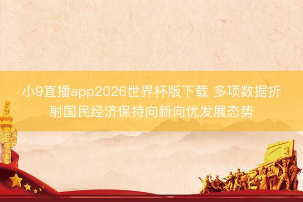 小9直播app2026世界杯版下载 多项数据折射国民经济保持向新向优发展态势