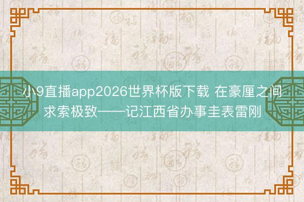 小9直播app2026世界杯版下载 在豪厘之间求索极致——记江西省办事圭表雷刚