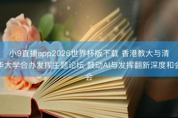 小9直播app2026世界杯版下载 香港教大与清华大学合办发挥主题论坛 鼓动AI与发挥翻新深度和会