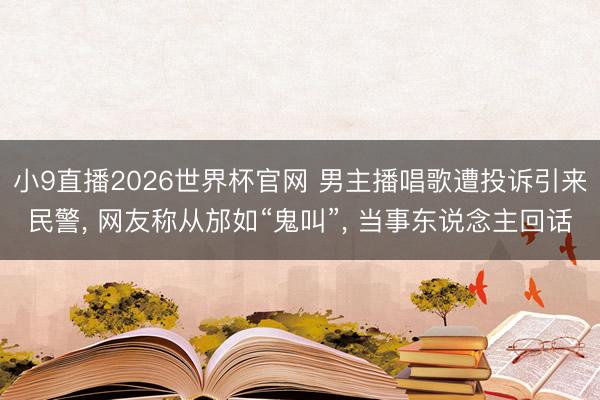 小9直播2026世界杯官网 男主播唱歌遭投诉引来民警, 网友称从邡如“鬼叫”, 当事东说念主回话