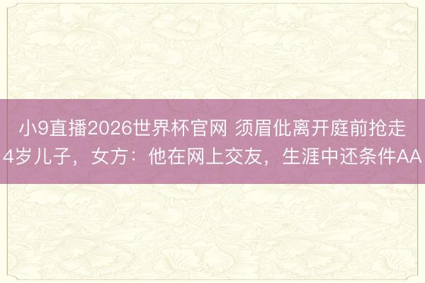 小9直播2026世界杯官网 须眉仳离开庭前抢走4岁儿子，女方：他在网上交友，生涯中还条件AA