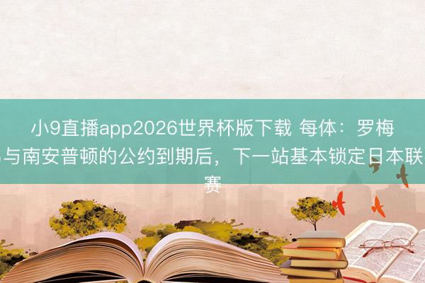 小9直播app2026世界杯版下载 每体:罗梅乌与南安普顿的公约到期后,下一站基本锁定日本联赛