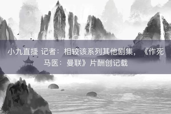 小九直播 记者:相较该系列其他剧集,《作死马医:曼联》片酬创记载