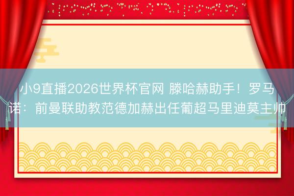 小9直播2026世界杯官网 滕哈赫助手!罗马诺:前曼联助教范德加赫出任葡超马里迪莫主帅