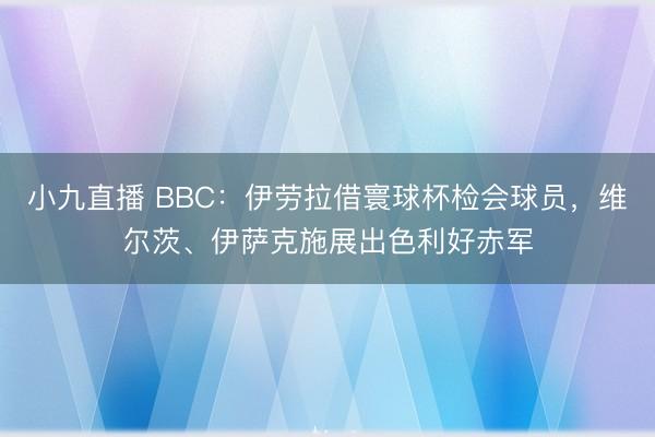 小九直播 BBC：伊劳拉借寰球杯检会球员，维尔茨、伊萨克施展出色利好赤军